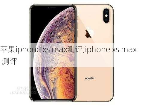 苹果iphone xs max测评,iphone xs max 测评