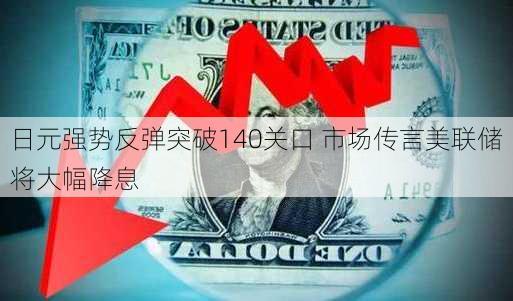 日元强势反弹突破140关口 市场传言美联储将大幅降息