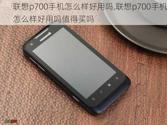 联想p700手机怎么样好用吗,联想p700手机怎么样好用吗值得买吗