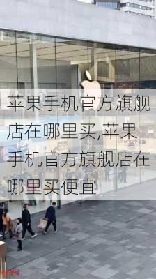 苹果手机官方旗舰店在哪里买,苹果手机官方旗舰店在哪里买便宜