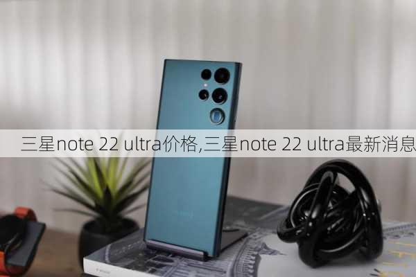 三星note 22 ultra价格,三星note 22 ultra最新消息