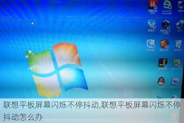 联想平板屏幕闪烁不停抖动,联想平板屏幕闪烁不停抖动怎么办