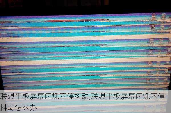 联想平板屏幕闪烁不停抖动,联想平板屏幕闪烁不停抖动怎么办