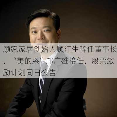 顾家家居创始人顾江生辞任董事长，“美的系”邝广雄接任，股票激励计划同日公告