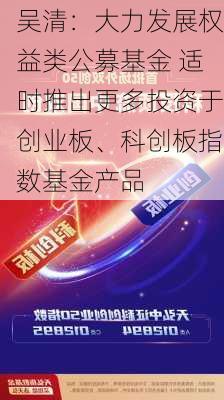 吴清：大力发展权益类公募基金 适时推出更多投资于创业板、科创板指数基金产品