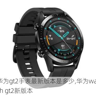 华为gt2手表最新版本是多少,华为watch gt2新版本