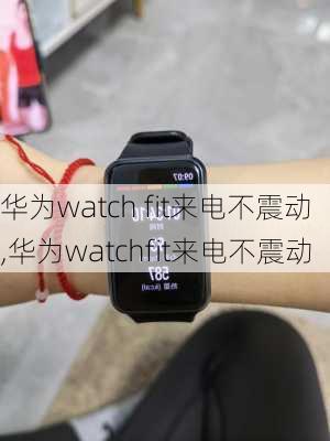 华为watch fit来电不震动,华为watchfit来电不震动