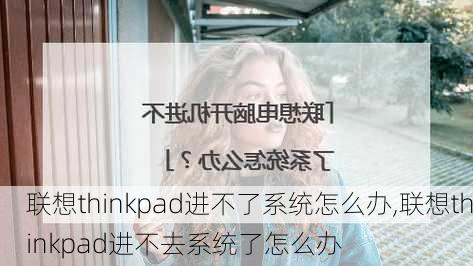 联想thinkpad进不了系统怎么办,联想thinkpad进不去系统了怎么办