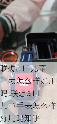 联想a11儿童手表怎么样好用吗,联想a11儿童手表怎么样好用吗知乎