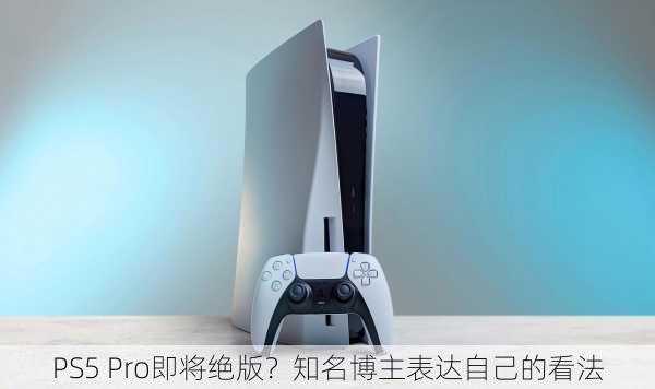 PS5 Pro即将绝版？知名博主表达自己的看法