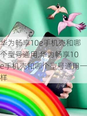 华为畅享10e手机壳和哪个型号通用,华为畅享10e手机壳和哪个型号通用一样