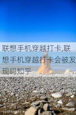 联想手机穿越打卡,联想手机穿越打卡会被发现吗知乎