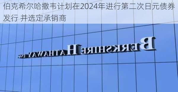 伯克希尔哈撒韦计划在2024年进行第二次日元债券发行 并选定承销商