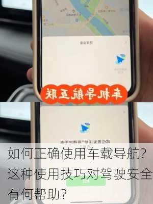 如何正确使用车载导航？这种使用技巧对驾驶安全有何帮助？