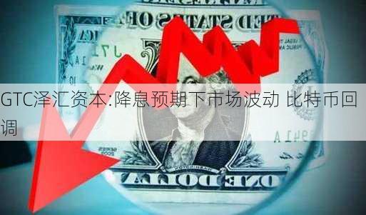 GTC泽汇资本:降息预期下市场波动 比特币回调