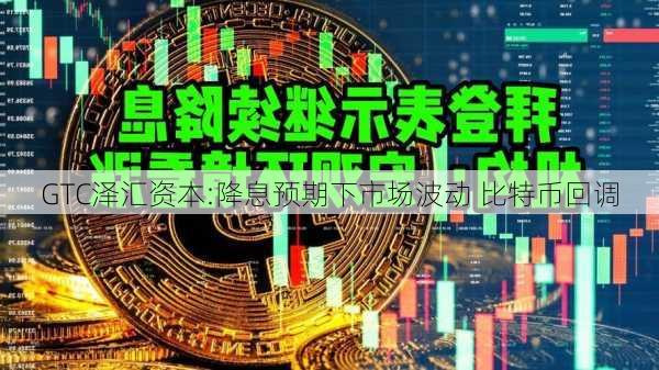 GTC泽汇资本:降息预期下市场波动 比特币回调