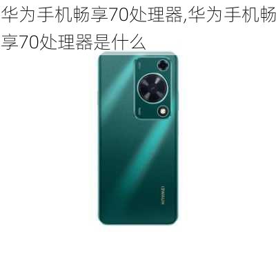 华为手机畅享70处理器,华为手机畅享70处理器是什么