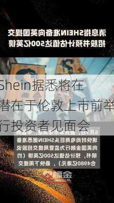 Shein据悉将在潜在于伦敦上市前举行投资者见面会