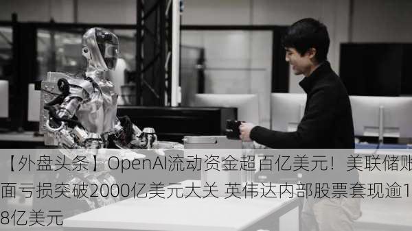 【外盘头条】OpenAI流动资金超百亿美元！美联储账面亏损突破2000亿美元大关 英伟达内部股票套现逾18亿美元