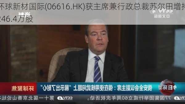 环球新材国际(06616.HK)获主席兼行政总裁苏尔田增持246.4万股