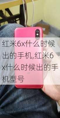 红米6x什么时候出的手机,红米6x什么时候出的手机型号