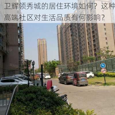 卫辉领秀城的居住环境如何？这种高端社区对生活品质有何影响？