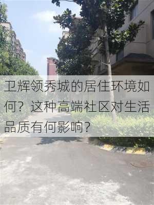 卫辉领秀城的居住环境如何？这种高端社区对生活品质有何影响？