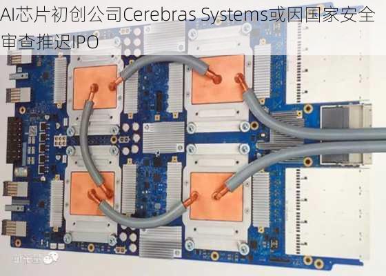 AI芯片初创公司Cerebras Systems或因国家安全审查推迟IPO