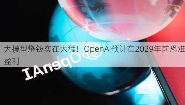 大模型烧钱实在太猛！OpenAI预计在2029年前恐难盈利