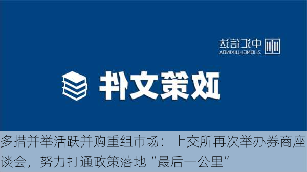 多措并举活跃并购重组市场：上交所再次举办券商座谈会，努力打通政策落地“最后一公里”