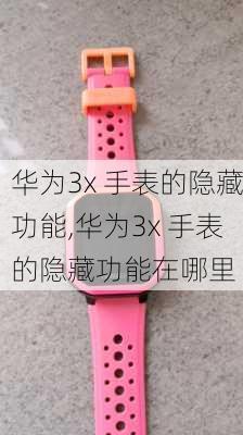 华为3x 手表的隐藏功能,华为3x 手表的隐藏功能在哪里