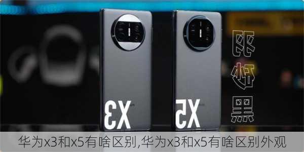 华为x3和x5有啥区别,华为x3和x5有啥区别外观