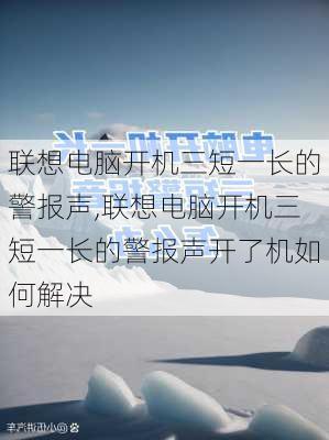 联想电脑开机三短一长的警报声,联想电脑开机三短一长的警报声开了机如何解决