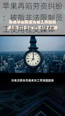 苹果再陷劳资纠纷：被指非法限制员工使用社交媒体