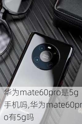 华为mate60pro是5g手机吗,华为mate60pro有5g吗