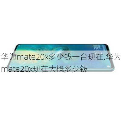 华为mate20x多少钱一台现在,华为mate20x现在大概多少钱