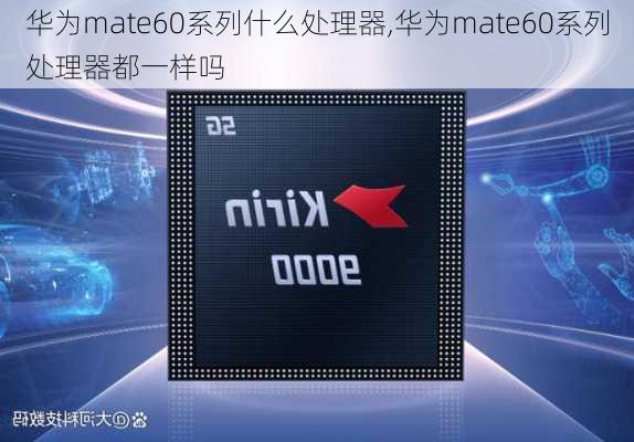 华为mate60系列什么处理器,华为mate60系列处理器都一样吗