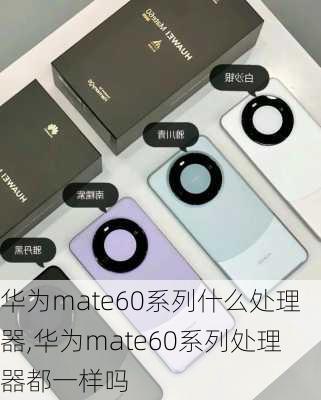 华为mate60系列什么处理器,华为mate60系列处理器都一样吗