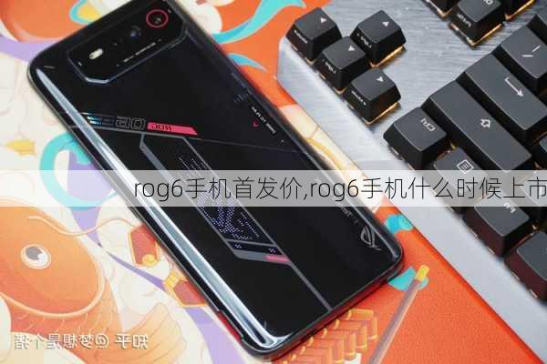 rog6手机首发价,rog6手机什么时候上市