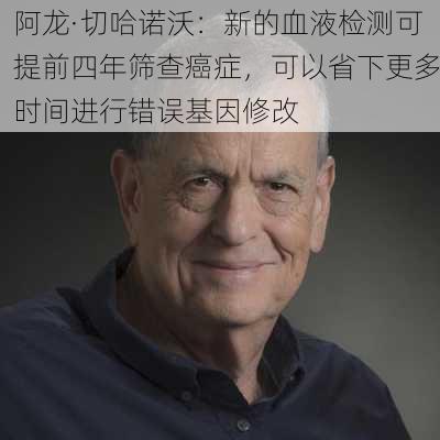 阿龙·切哈诺沃：新的血液检测可提前四年筛查癌症，可以省下更多时间进行错误基因修改