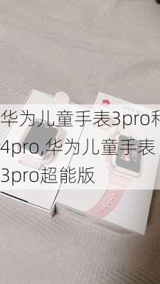 华为儿童手表3pro和4pro,华为儿童手表3pro超能版