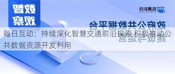 每日互动：持续深化智慧交通前沿探索 积极推动公共数据资源开发利用