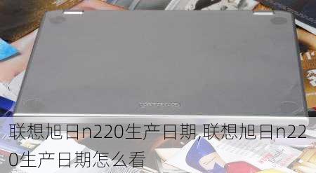 联想旭日n220生产日期,联想旭日n220生产日期怎么看