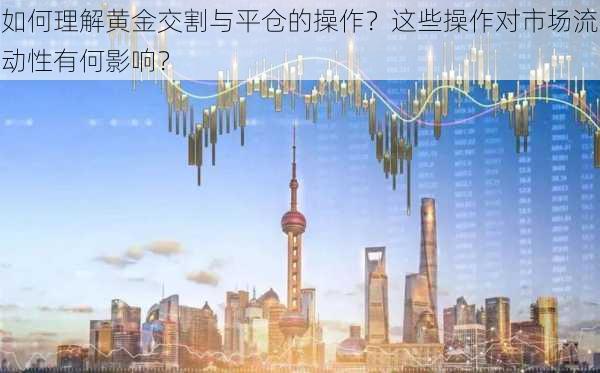 如何理解黄金交割与平仓的操作？这些操作对市场流动性有何影响？