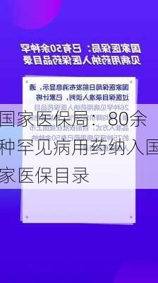 国家医保局：80余种罕见病用药纳入国家医保目录