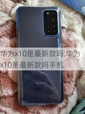 华为x10是最新款吗,华为x10是最新款吗手机