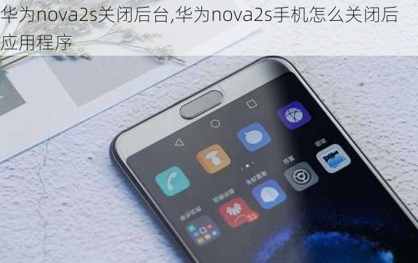 华为nova2s关闭后台,华为nova2s手机怎么关闭后应用程序