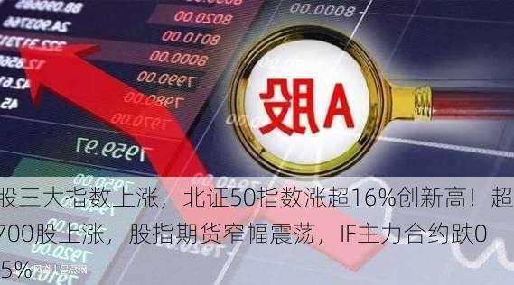 A股三大指数上涨，北证50指数涨超16%创新高！超3700股上涨，股指期货窄幅震荡，IF主力合约跌0.95%