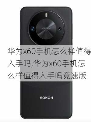 华为x60手机怎么样值得入手吗,华为x60手机怎么样值得入手吗竞速版