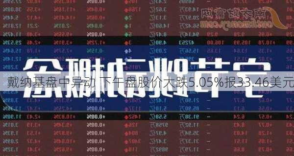 戴纳基盘中异动 下午盘股价大跌5.05%报33.46美元